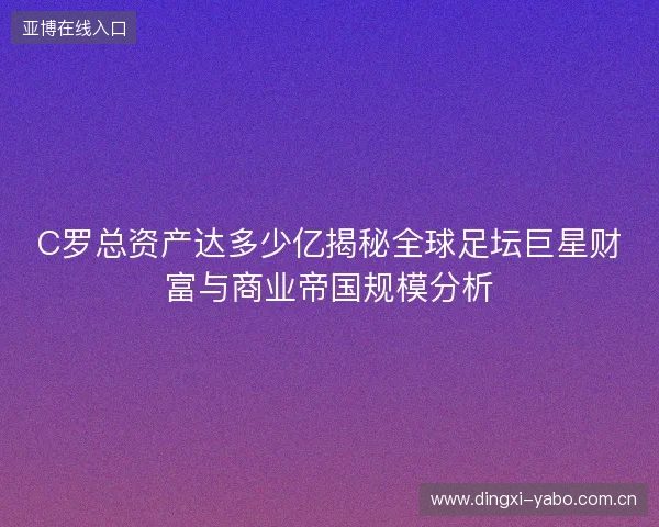 C罗总资产达多少亿揭秘全球足坛巨星财富与商业帝国规模分析