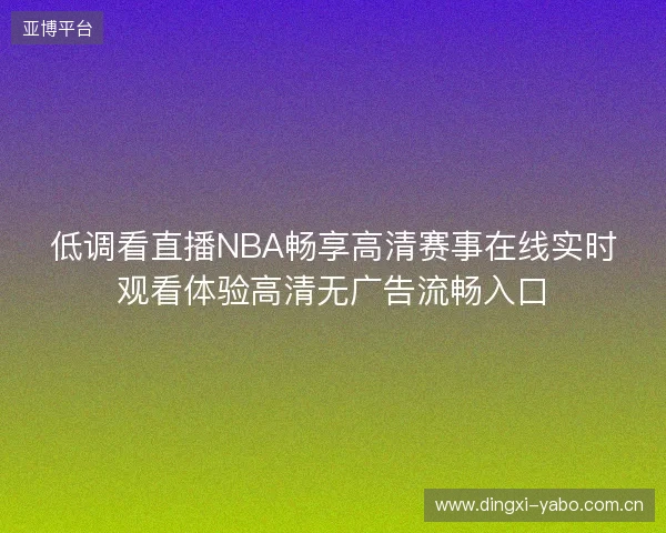 低调看直播NBA畅享高清赛事在线实时观看体验高清无广告流畅入口 低调看直播NBA畅享高清赛事在线实时观看体验高清无广告流畅入口