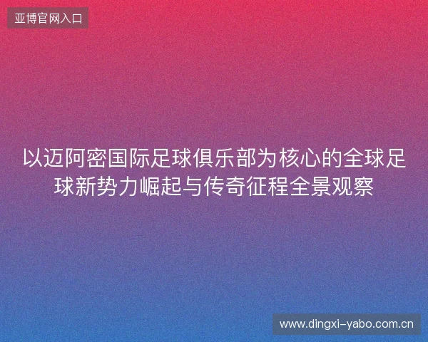 以迈阿密国际足球俱乐部为核心的全球足球新势力崛起与传奇征程全景观察 以迈阿密国际足球俱乐部为核心的全球足球新势力崛起与传奇征程全景观察