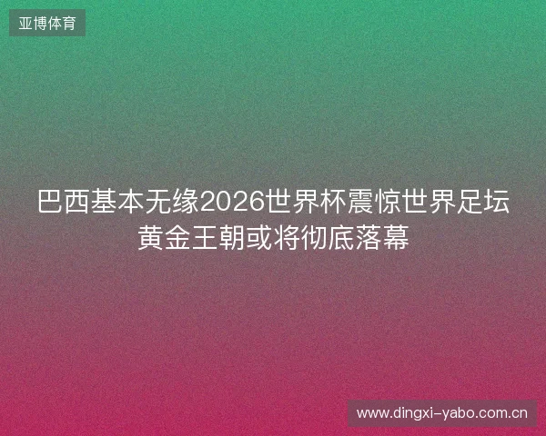 巴西基本无缘2026世界杯震惊世界足坛黄金王朝或将彻底落幕 巴西基本无缘2026世界杯震惊世界足坛黄金王朝或将彻底落幕
