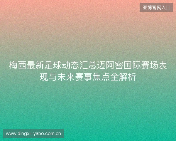 梅西最新足球动态汇总迈阿密国际赛场表现与未来赛事焦点全解析 梅西最新足球动态汇总迈阿密国际赛场表现与未来赛事焦点全解析