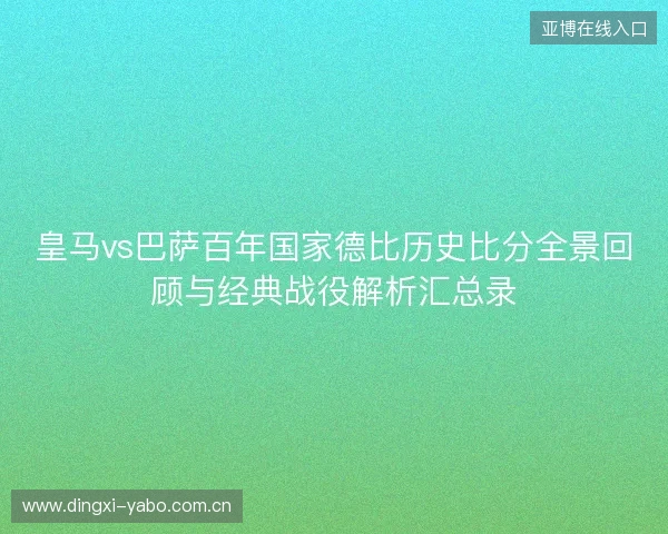 皇马vs巴萨百年国家德比历史比分全景回顾与经典战役解析汇总录