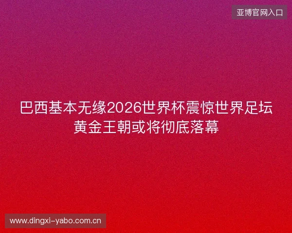 巴西基本无缘2026世界杯震惊世界足坛黄金王朝或将彻底落幕 巴西基本无缘2026世界杯震惊世界足坛黄金王朝或将彻底落幕