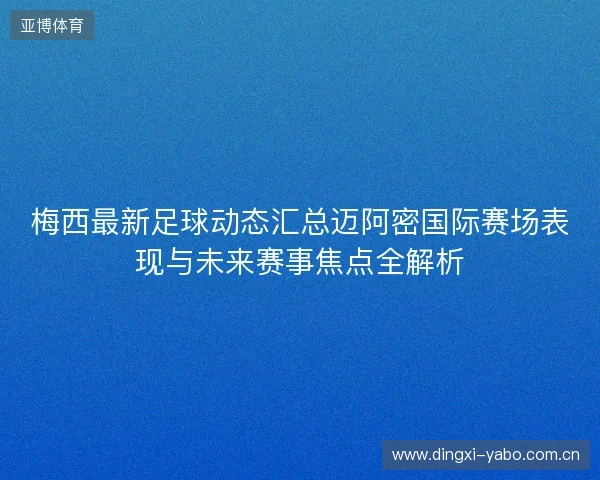 梅西最新足球动态汇总迈阿密国际赛场表现与未来赛事焦点全解析 梅西最新足球动态汇总迈阿密国际赛场表现与未来赛事焦点全解析