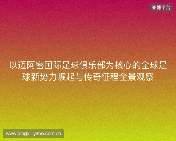 以迈阿密国际足球俱乐部为核心的全球足球新势力崛起与传奇征程全景观察 以迈阿密国际足球俱乐部为核心的全球足球新势力崛起与传奇征程全景观察
