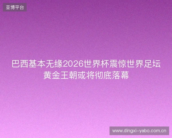 巴西基本无缘2026世界杯震惊世界足坛黄金王朝或将彻底落幕 巴西基本无缘2026世界杯震惊世界足坛黄金王朝或将彻底落幕