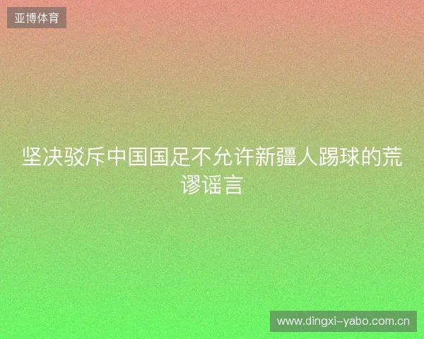 坚决驳斥中国国足不允许新疆人踢球的荒谬谣言 坚决驳斥中国国足不允许新疆人踢球的荒谬谣言